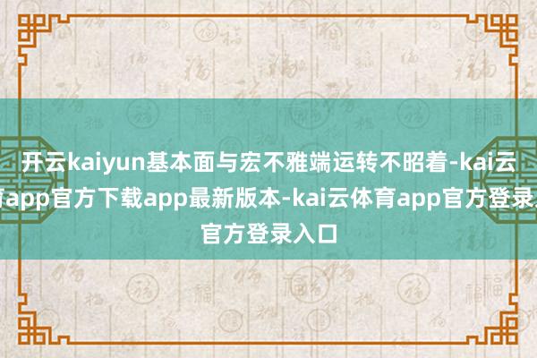 开云kaiyun基本面与宏不雅端运转不昭着-kai云体育app官方下载app最新版本-kai云体育app官方登录入口