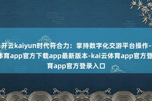 开云kaiyun时代符合力：掌持数字化交游平台操作-kai云体育app官方下载app最新版本-kai云体育app官方登录入口