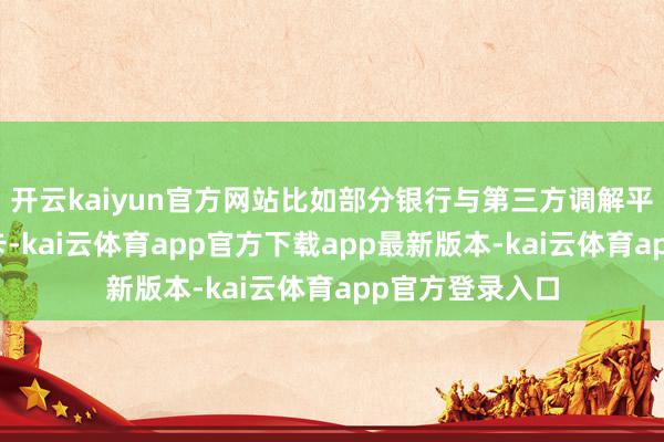 开云kaiyun官方网站比如部分银行与第三方调解平台推出的联名卡-kai云体育app官方下载app最新版本-kai云体育app官方登录入口