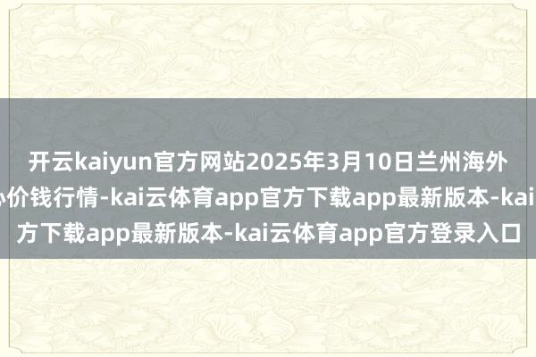 开云kaiyun官方网站2025年3月10日兰州海外高原夏菜副食物采购中心价钱行情-kai云体育app官方下载app最新版本-kai云体育app官方登录入口