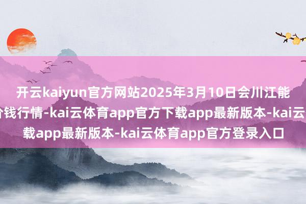 开云kaiyun官方网站2025年3月10日会川江能中药材概括营业商场价钱行情-kai云体育app官方下载app最新版本-kai云体育app官方登录入口
