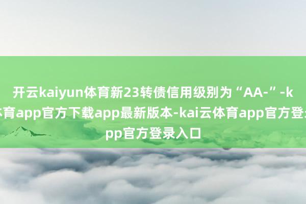 开云kaiyun体育新23转债信用级别为“AA-”-kai云体育app官方下载app最新版本-kai云体育app官方登录入口