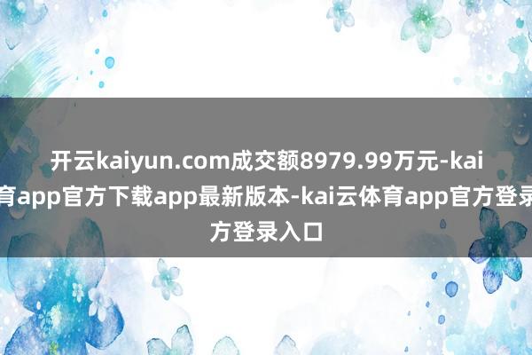 开云kaiyun.com成交额8979.99万元-kai云体育app官方下载app最新版本-kai云体育app官方登录入口