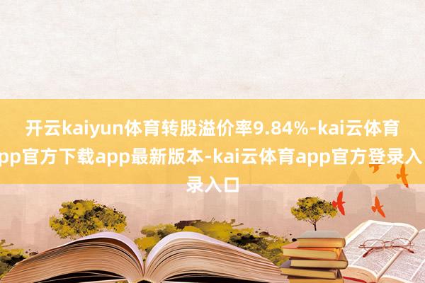 开云kaiyun体育转股溢价率9.84%-kai云体育app官方下载app最新版本-kai云体育app官方登录入口