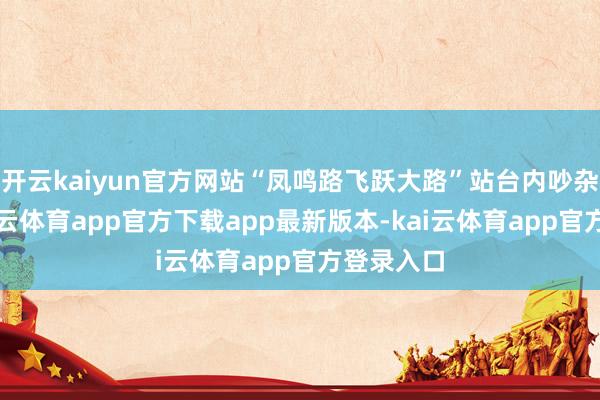 开云kaiyun官方网站“凤鸣路飞跃大路”站台内吵杂卓绝-kai云体育app官方下载app最新版本-kai云体育app官方登录入口