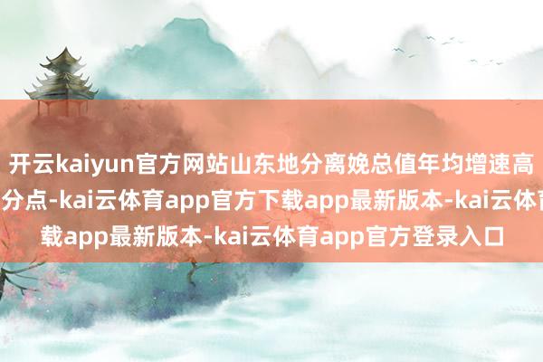 开云kaiyun官方网站山东地分离娩总值年均增速高于宇宙平均0.5个百分点-kai云体育app官方下载app最新版本-kai云体育app官方登录入口