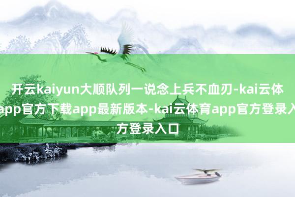 开云kaiyun大顺队列一说念上兵不血刃-kai云体育app官方下载app最新版本-kai云体育app官方登录入口