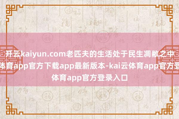 开云kaiyun.com老匹夫的生活处于民生凋敝之中-kai云体育app官方下载app最新版本-kai云体育app官方登录入口