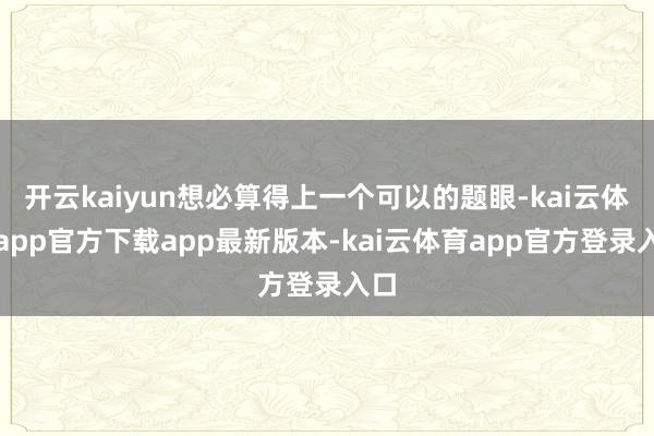 开云kaiyun想必算得上一个可以的题眼-kai云体育app官方下载app最新版本-kai云体育app官方登录入口
