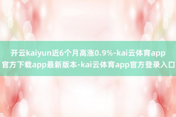 开云kaiyun近6个月高涨0.9%-kai云体育app官方下载app最新版本-kai云体育app官方登录入口