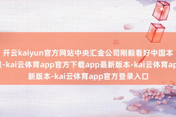开云kaiyun官方网站中央汇金公司刚毅看好中国本钱阛阓发展远景-kai云体育app官方下载app最新版本-kai云体育app官方登录入口