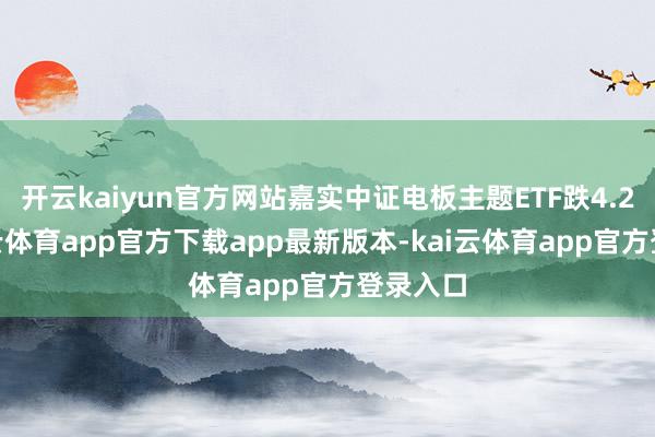 开云kaiyun官方网站嘉实中证电板主题ETF跌4.2%-kai云体育app官方下载app最新版本-kai云体育app官方登录入口