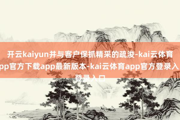开云kaiyun并与客户保抓精采的疏浚-kai云体育app官方下载app最新版本-kai云体育app官方登录入口