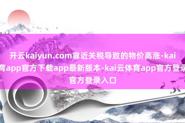 开云kaiyun.com靠近关税导致的物价高涨-kai云体育app官方下载app最新版本-kai云体育app官方登录入口