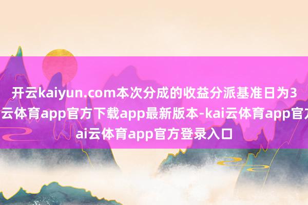 开云kaiyun.com本次分成的收益分派基准日为3月3日-kai云体育app官方下载app最新版本-kai云体育app官方登录入口