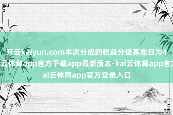 开云kaiyun.com本次分成的收益分拨基准日为4月4日-kai云体育app官方下载app最新版本-kai云体育app官方登录入口