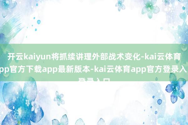 开云kaiyun将抓续讲理外部战术变化-kai云体育app官方下载app最新版本-kai云体育app官方登录入口