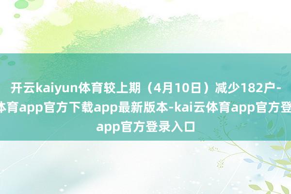 开云kaiyun体育较上期（4月10日）减少182户-kai云体育app官方下载app最新版本-kai云体育app官方登录入口