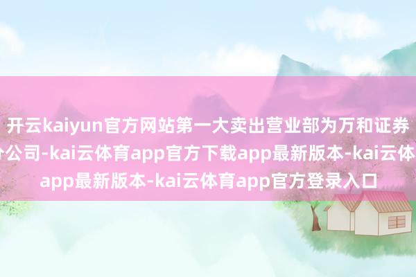 开云kaiyun官方网站第一大卖出营业部为万和证券股份有限公司江西分公司-kai云体育app官方下载app最新版本-kai云体育app官方登录入口