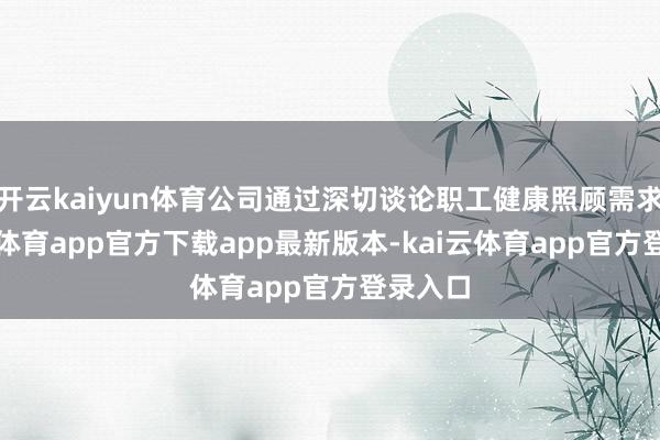 开云kaiyun体育公司通过深切谈论职工健康照顾需求-kai云体育app官方下载app最新版本-kai云体育app官方登录入口