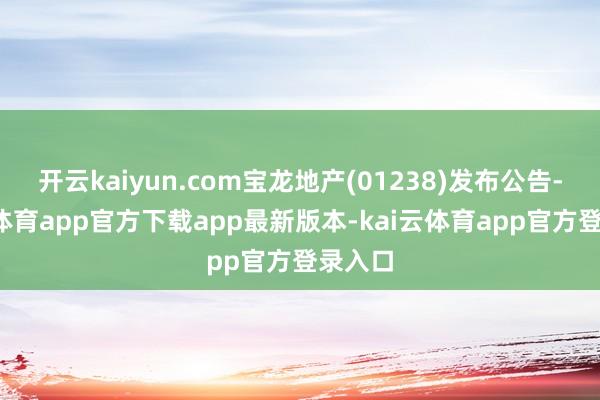 开云kaiyun.com宝龙地产(01238)发布公告-kai云体育app官方下载app最新版本-kai云体育app官方登录入口