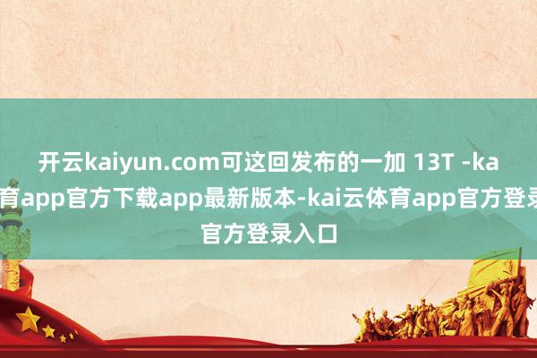 开云kaiyun.com可这回发布的一加 13T -kai云体育app官方下载app最新版本-kai云体育app官方登录入口