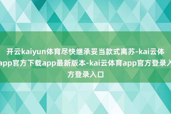 开云kaiyun体育尽快继承妥当款式离苏-kai云体育app官方下载app最新版本-kai云体育app官方登录入口