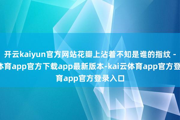 开云kaiyun官方网站花瓣上沾着不知是谁的指纹 -kai云体育app官方下载app最新版本-kai云体育app官方登录入口