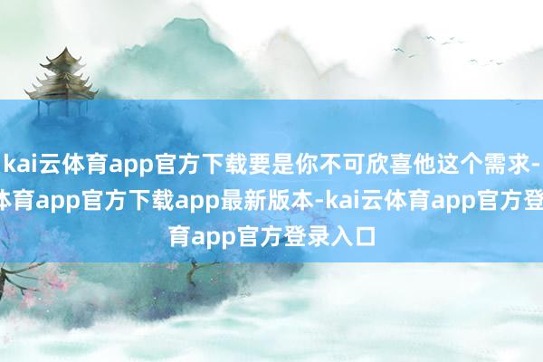kai云体育app官方下载要是你不可欣喜他这个需求-kai云体育app官方下载app最新版本-kai云体育app官方登录入口