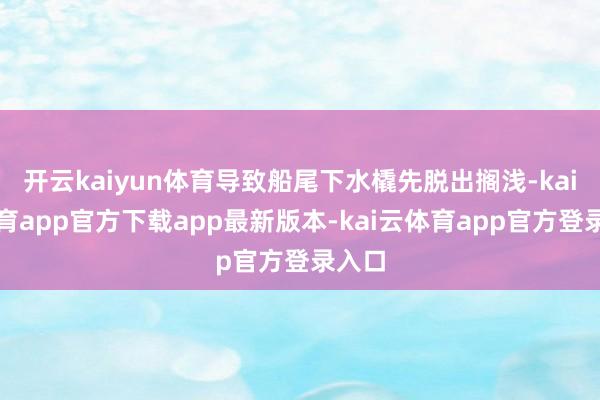 开云kaiyun体育导致船尾下水橇先脱出搁浅-kai云体育app官方下载app最新版本-kai云体育app官方登录入口