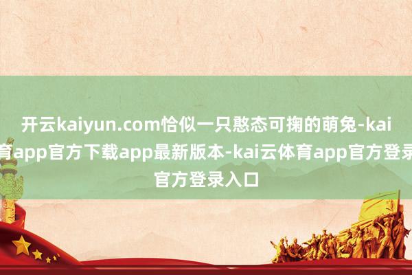 开云kaiyun.com恰似一只憨态可掬的萌兔-kai云体育app官方下载app最新版本-kai云体育app官方登录入口