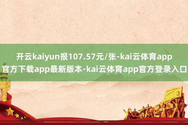 开云kaiyun报107.57元/张-kai云体育app官方下载app最新版本-kai云体育app官方登录入口