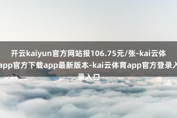 开云kaiyun官方网站报106.75元/张-kai云体育app官方下载app最新版本-kai云体育app官方登录入口
