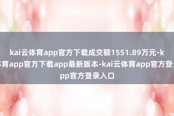 kai云体育app官方下载成交额1551.89万元-kai云体育app官方下载app最新版本-kai云体育app官方登录入口