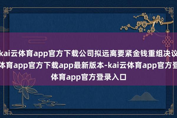 kai云体育app官方下载公司拟远离要紧金钱重组决议-kai云体育app官方下载app最新版本-kai云体育app官方登录入口