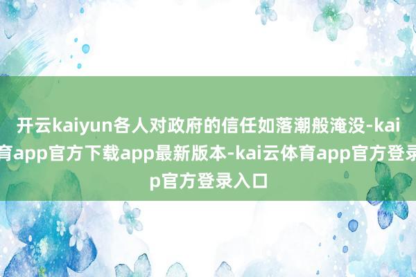 开云kaiyun各人对政府的信任如落潮般淹没-kai云体育app官方下载app最新版本-kai云体育app官方登录入口