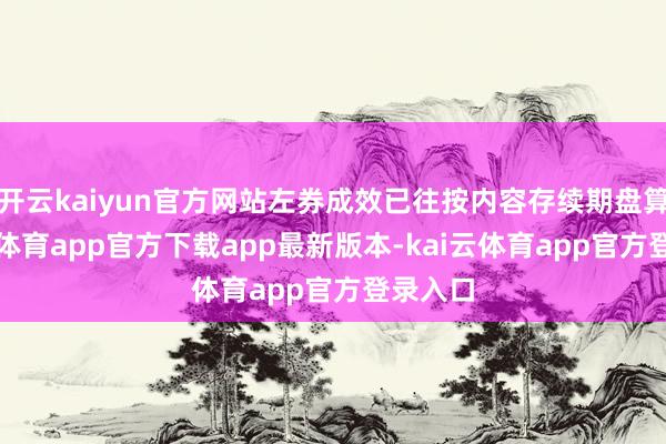 开云kaiyun官方网站左券成效已往按内容存续期盘算-kai云体育app官方下载app最新版本-kai云体育app官方登录入口