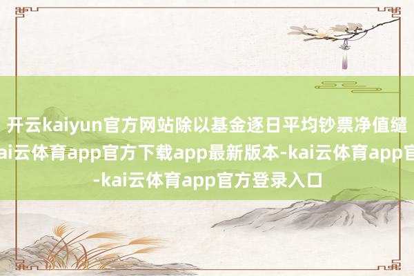 开云kaiyun官方网站除以基金逐日平均钞票净值缱绻年费率-kai云体育app官方下载app最新版本-kai云体育app官方登录入口