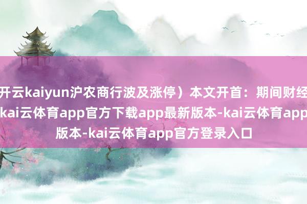 开云kaiyun沪农商行波及涨停）本文开首：期间财经 6月3日早盘-kai云体育app官方下载app最新版本-kai云体育app官方登录入口