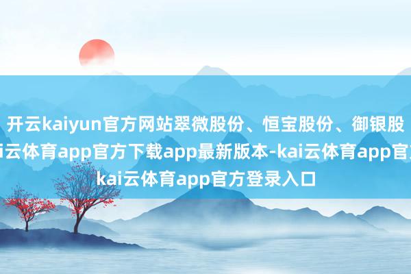 开云kaiyun官方网站翠微股份、恒宝股份、御银股份涨停-kai云体育app官方下载app最新版本-kai云体育app官方登录入口
