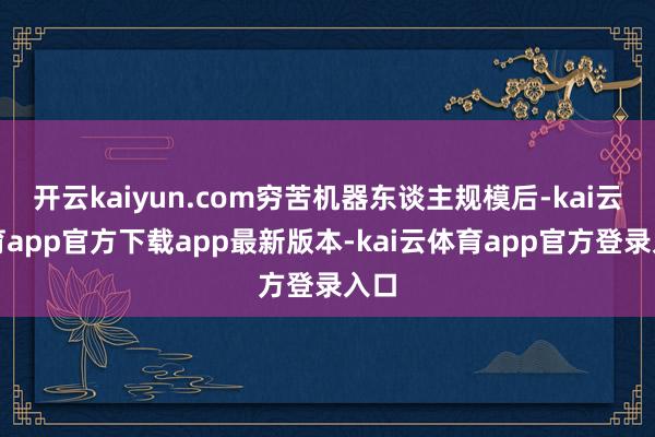 开云kaiyun.com穷苦机器东谈主规模后-kai云体育app官方下载app最新版本-kai云体育app官方登录入口