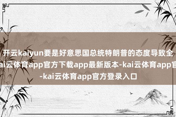 开云kaiyun要是好意思国总统特朗普的态度导致全面交易战-kai云体育app官方下载app最新版本-kai云体育app官方登录入口