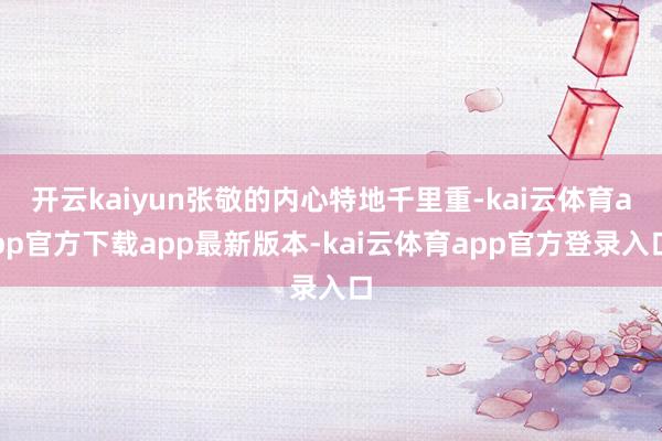 开云kaiyun张敬的内心特地千里重-kai云体育app官方下载app最新版本-kai云体育app官方登录入口