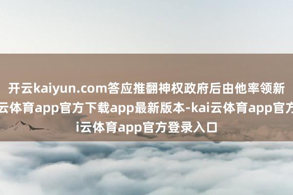 开云kaiyun.com答应推翻神权政府后由他率领新伊朗-kai云体育app官方下载app最新版本-kai云体育app官方登录入口