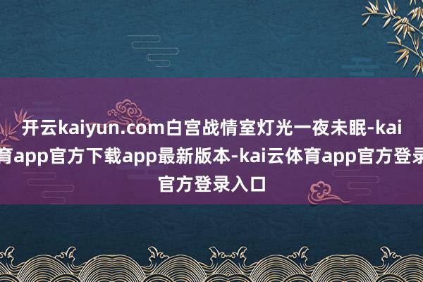 开云kaiyun.com白宫战情室灯光一夜未眠-kai云体育app官方下载app最新版本-kai云体育app官方登录入口