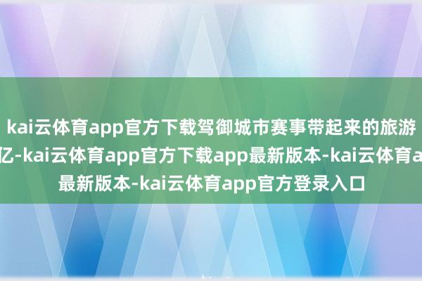 kai云体育app官方下载驾御城市赛事带起来的旅游消耗径直蹦到三亿-kai云体育app官方下载app最新版本-kai云体育app官方登录入口