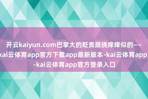 开云kaiyun.com巴掌大的贬责跟挠痒痒似的——按现行持法-kai云体育app官方下载app最新版本-kai云体育app官方登录入口