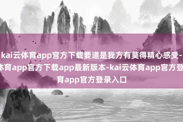 kai云体育app官方下载要道是我方有莫得精心感受-kai云体育app官方下载app最新版本-kai云体育app官方登录入口