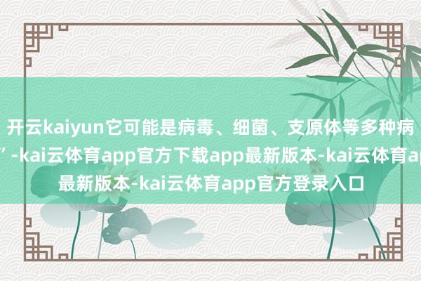 开云kaiyun它可能是病毒、细菌、支原体等多种病原体的“搀杂战”-kai云体育app官方下载app最新版本-kai云体育app官方登录入口
