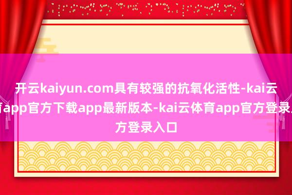 开云kaiyun.com具有较强的抗氧化活性-kai云体育app官方下载app最新版本-kai云体育app官方登录入口